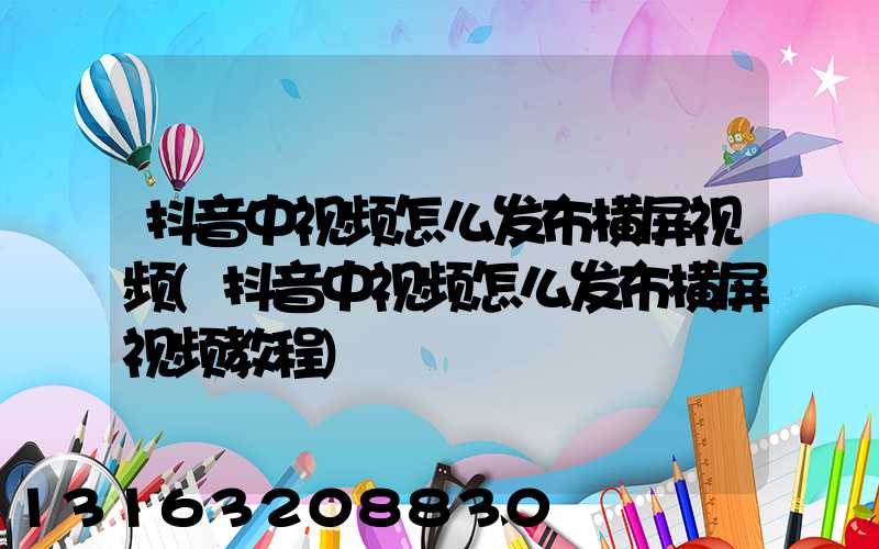 抖音中视频怎么发布横屏视频(抖音中视频怎么发布横屏视频教程)