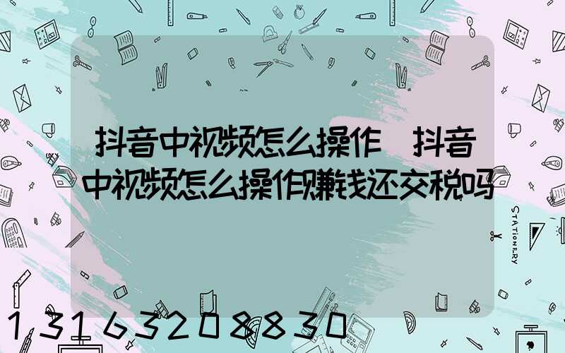 抖音中视频怎么操作(抖音中视频怎么操作赚钱还交税吗)