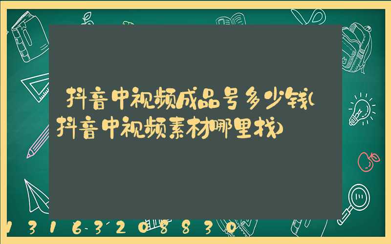 抖音中视频成品号多少钱(抖音中视频素材哪里找)