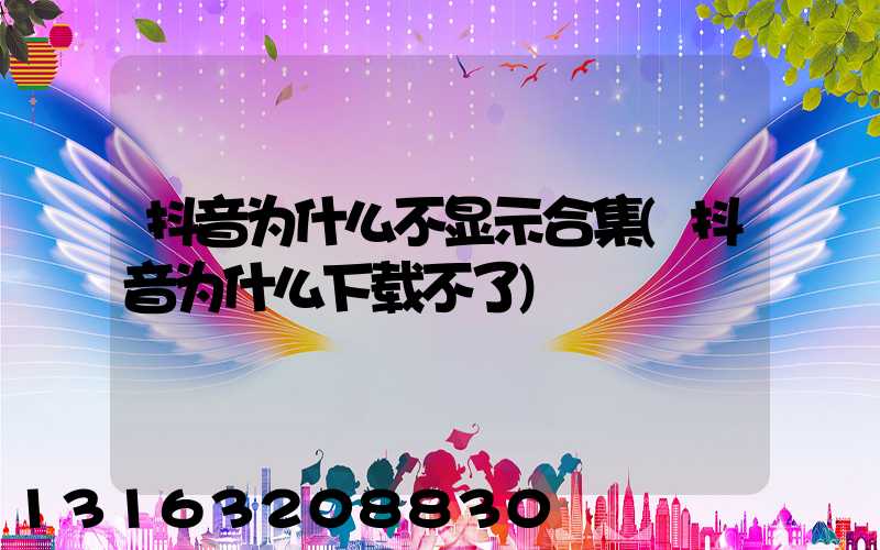 抖音为什么不显示合集(抖音为什么下载不了)