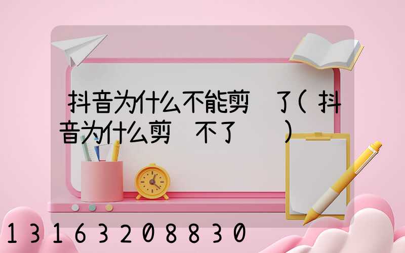 抖音为什么不能剪辑了(抖音为什么剪辑不了视频)