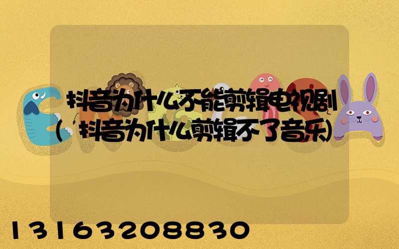 抖音为什么不能剪辑电视剧(抖音为什么剪辑不了音乐)