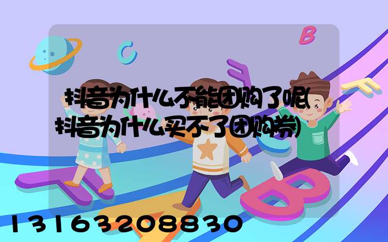 抖音为什么不能团购了呢(抖音为什么买不了团购券)