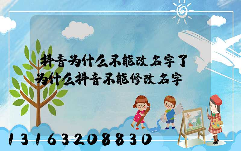 抖音为什么不能改名字了(为什么抖音不能修改名字)