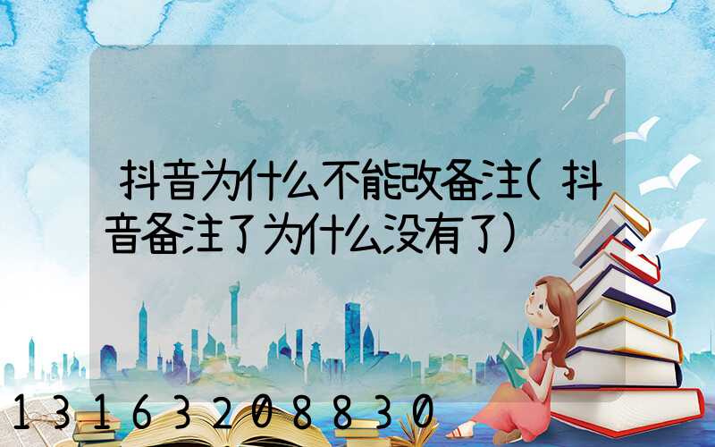 抖音为什么不能改备注(抖音备注了为什么没有了)
