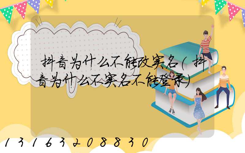 抖音为什么不能改实名(抖音为什么不实名不能登录)