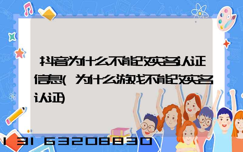 抖音为什么不能改实名认证信息(为什么游戏不能改实名认证)