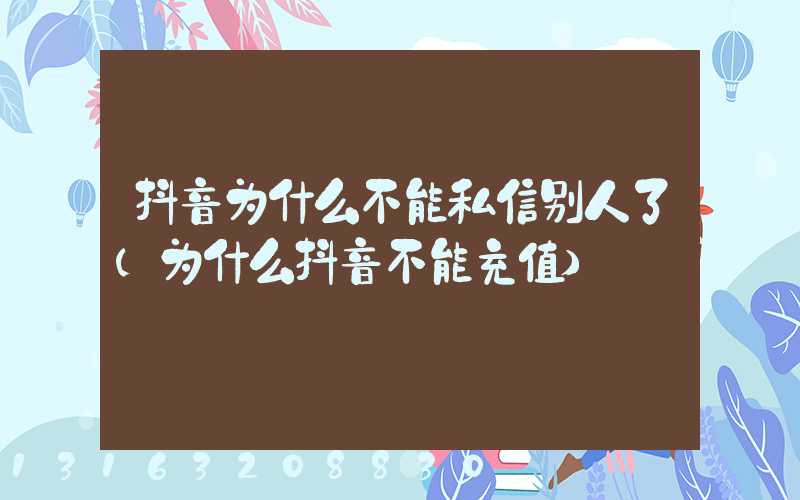 抖音为什么不能私信别人了(为什么抖音不能充值)