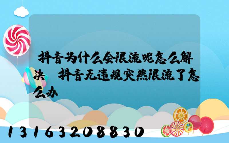 抖音为什么会限流呢怎么解决(抖音无违规突然限流了怎么办)