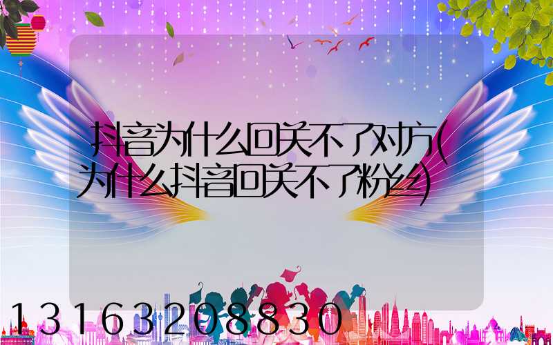 抖音为什么回关不了对方(为什么抖音回关不了粉丝)