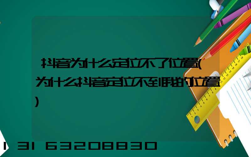 抖音为什么定位不了位置(为什么抖音定位不到我的位置)