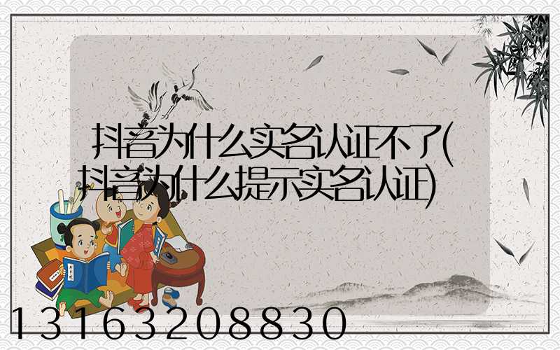 抖音为什么实名认证不了(抖音为什么提示实名认证)