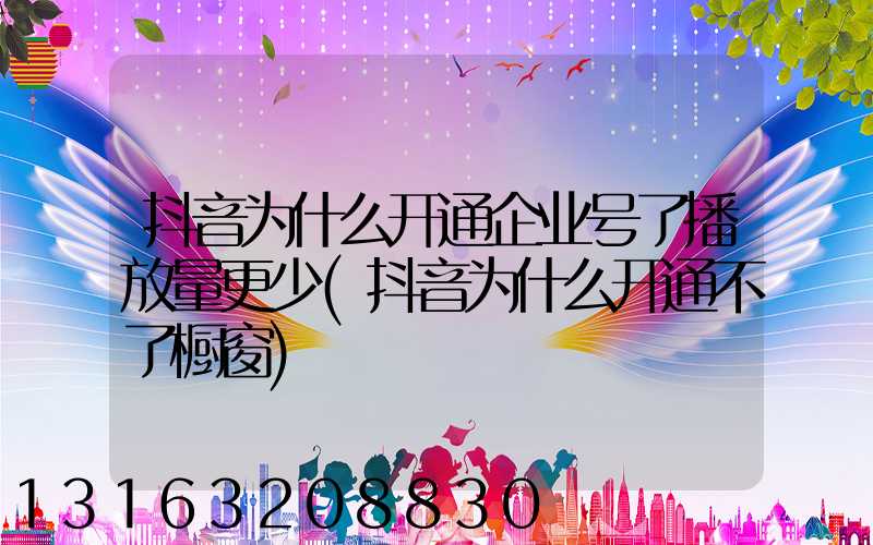 抖音为什么开通企业号了播放量更少(抖音为什么开通不了橱窗)