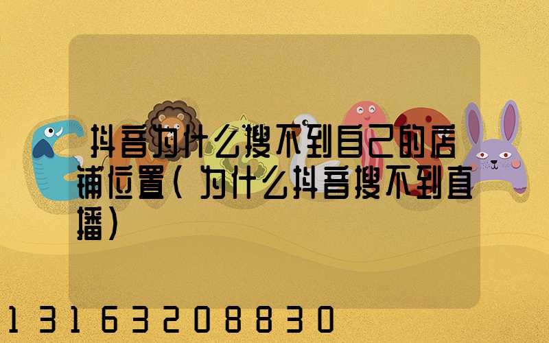 抖音为什么搜不到自己的店铺位置(为什么抖音搜不到直播)