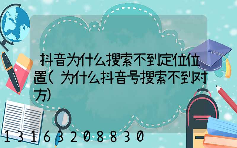 抖音为什么搜索不到定位位置(为什么抖音号搜索不到对方)