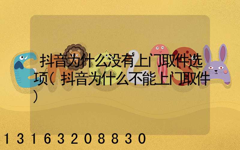 抖音为什么没有上门取件选项(抖音为什么不能上门取件)