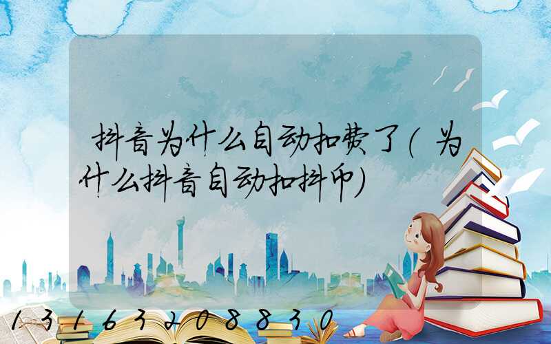抖音为什么自动扣费了(为什么抖音自动扣抖币)