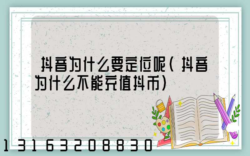 抖音为什么要定位呢(抖音为什么不能充值抖币)