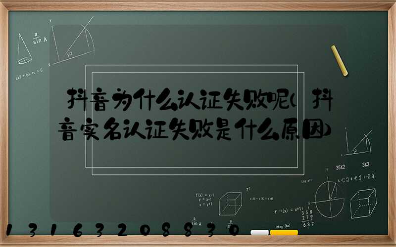 抖音为什么认证失败呢(抖音实名认证失败是什么原因)