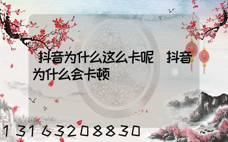 抖音为什么这么卡呢(抖音为什么会卡顿)