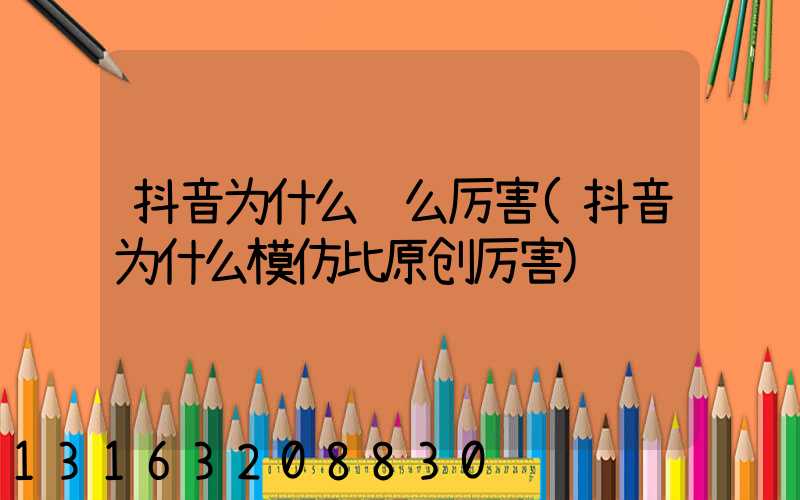 抖音为什么这么厉害(抖音为什么模仿比原创厉害)