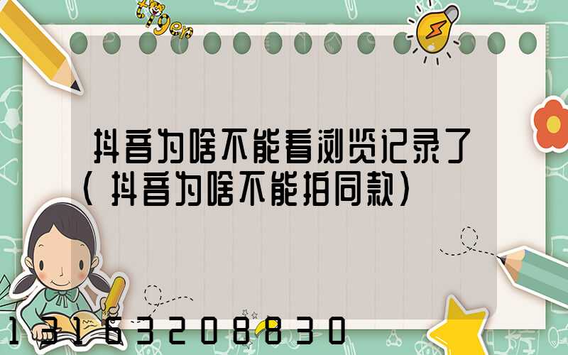 抖音为啥不能看浏览记录了(抖音为啥不能拍同款)
