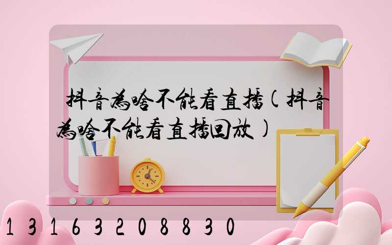 抖音为啥不能看直播(抖音为啥不能看直播回放)
