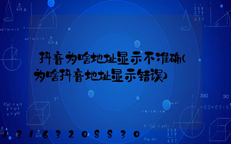 抖音为啥地址显示不准确(为啥抖音地址显示错误)