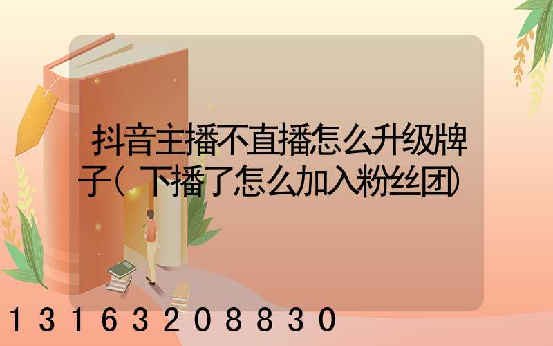 抖音主播不直播怎么升级牌子(下播了怎么加入粉丝团)