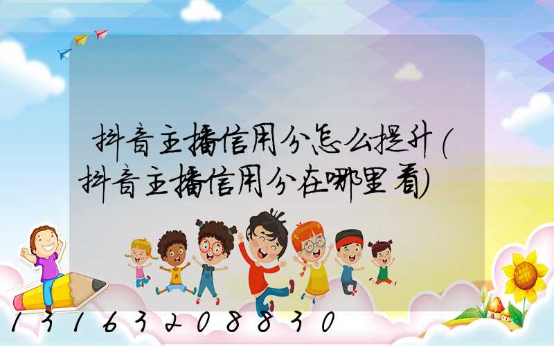抖音主播信用分怎么提升(抖音主播信用分在哪里看)