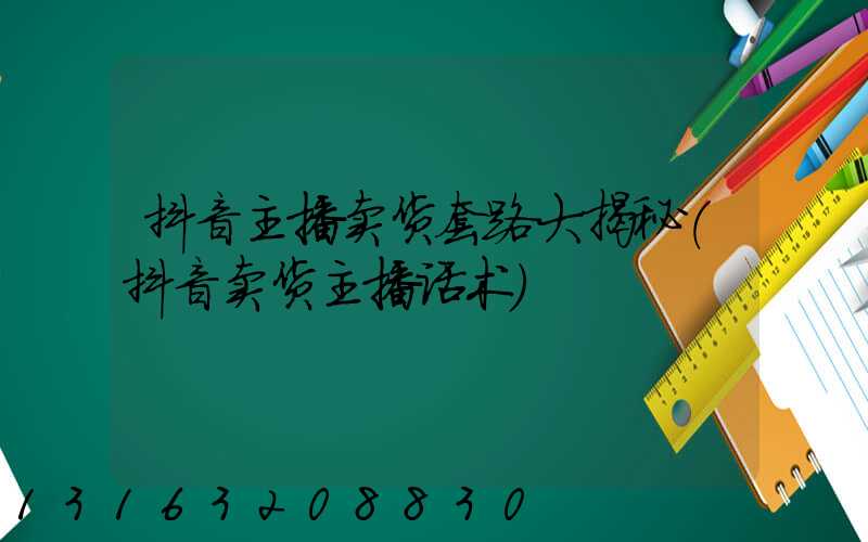 抖音主播卖货套路大揭秘(抖音卖货主播话术)