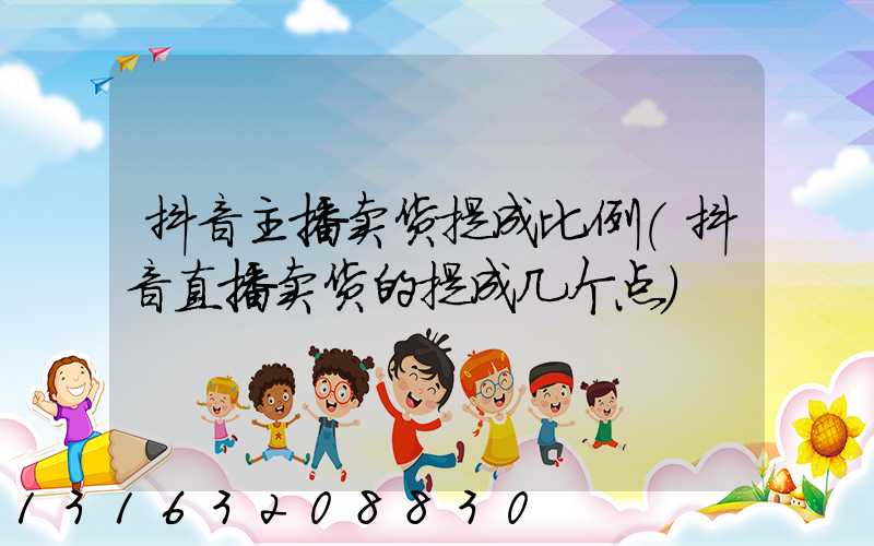 抖音主播卖货提成比例(抖音直播卖货的提成几个点)