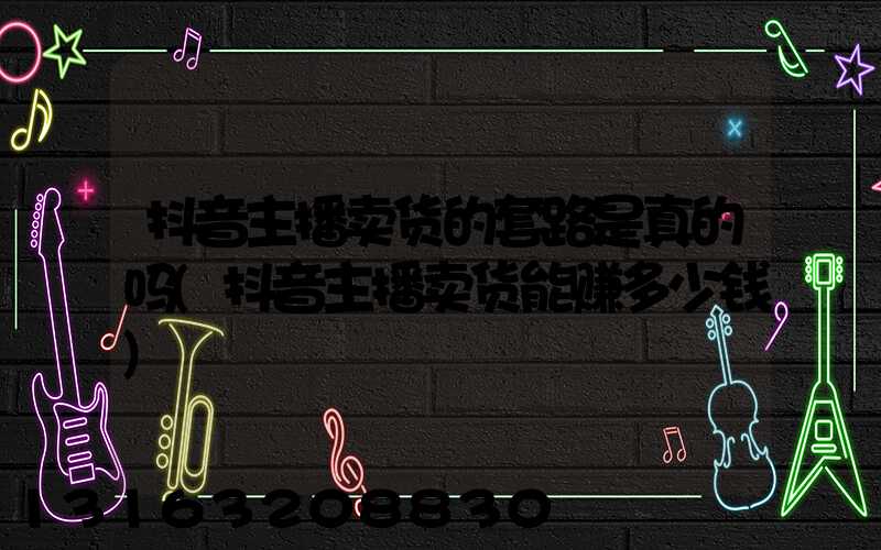 抖音主播卖货的套路是真的吗(抖音主播卖货能赚多少钱)