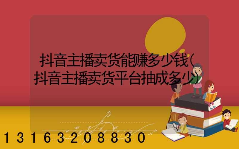 抖音主播卖货能赚多少钱(抖音主播卖货平台抽成多少)