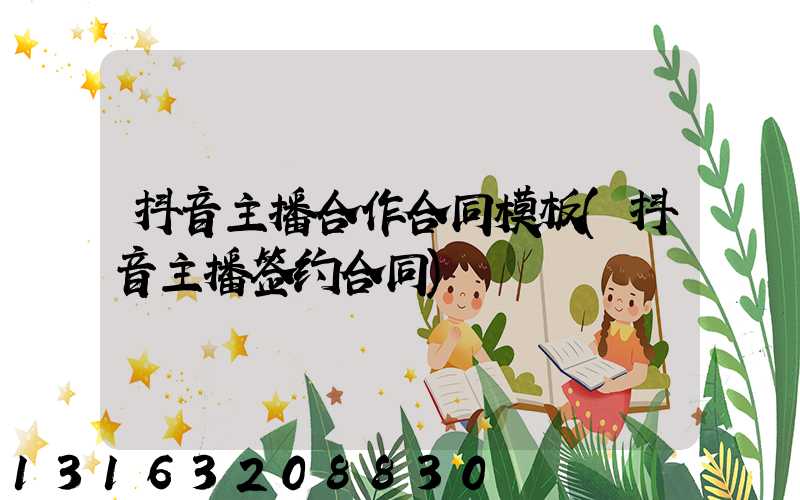 抖音主播合作合同模板(抖音主播签约合同)