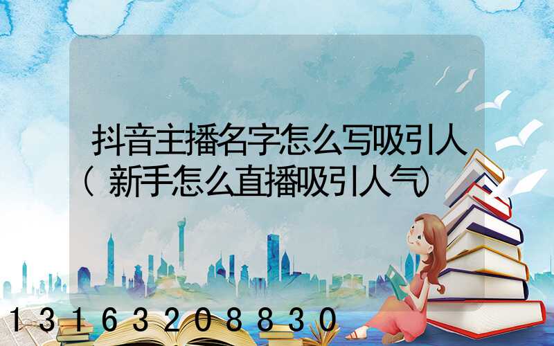 抖音主播名字怎么写吸引人(新手怎么直播吸引人气)