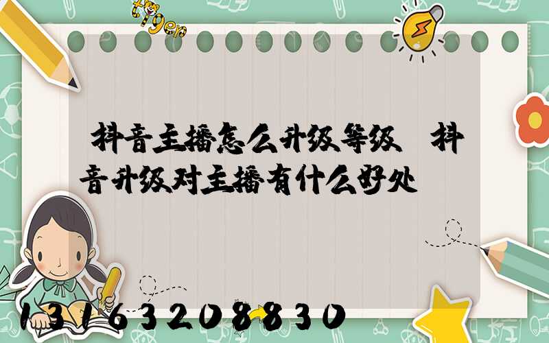 抖音主播怎么升级等级(抖音升级对主播有什么好处)
