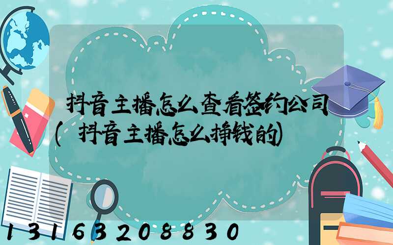 抖音主播怎么查看签约公司(抖音主播怎么挣钱的)