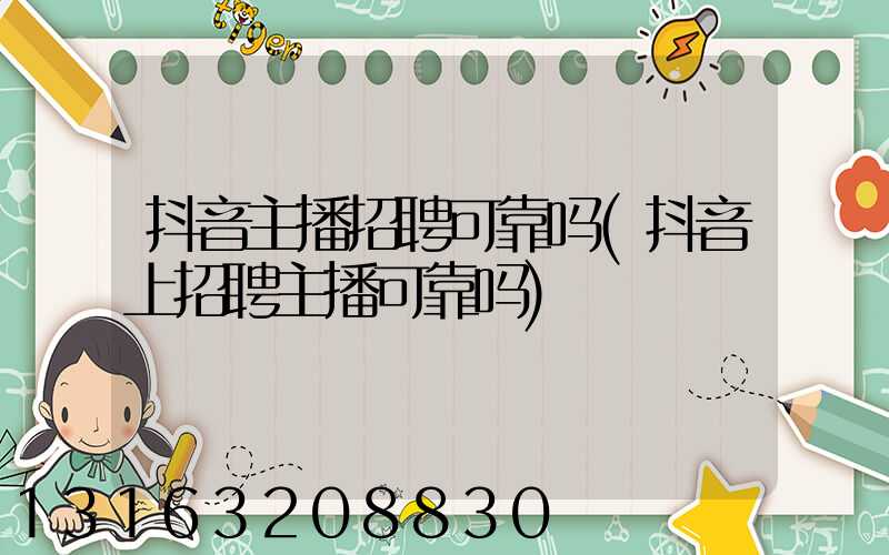 抖音主播招聘可靠吗(抖音上招聘主播可靠吗)