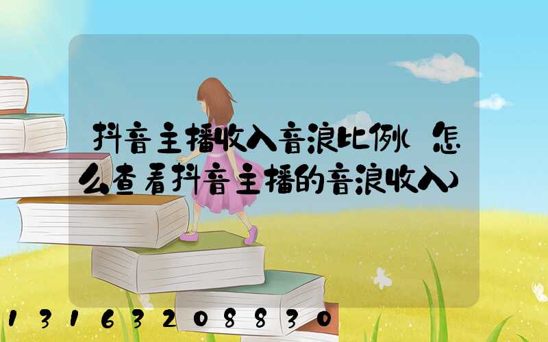 抖音主播收入音浪比例(怎么查看抖音主播的音浪收入)