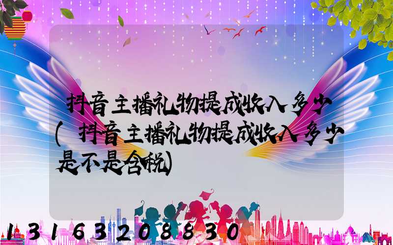 抖音主播礼物提成收入多少(抖音主播礼物提成收入多少是不是含税)