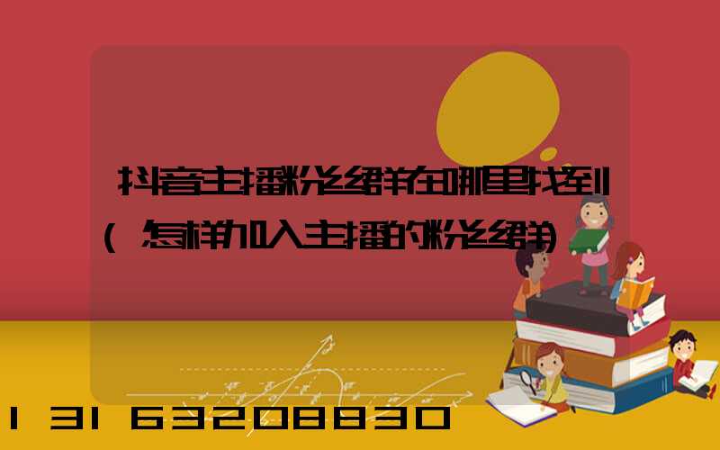 抖音主播粉丝群在哪里找到(怎样加入主播的粉丝群)