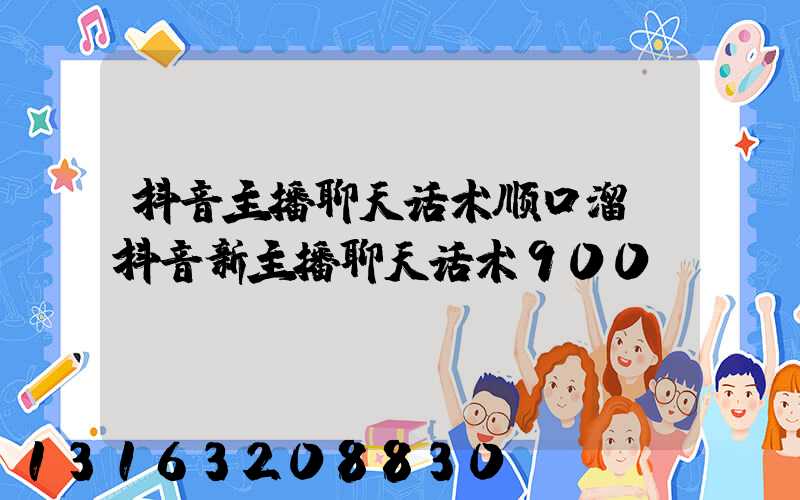 抖音主播聊天话术顺口溜(抖音新主播聊天话术900句)