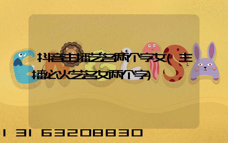 抖音主播艺名两个字女(主播必火艺名女两个字)