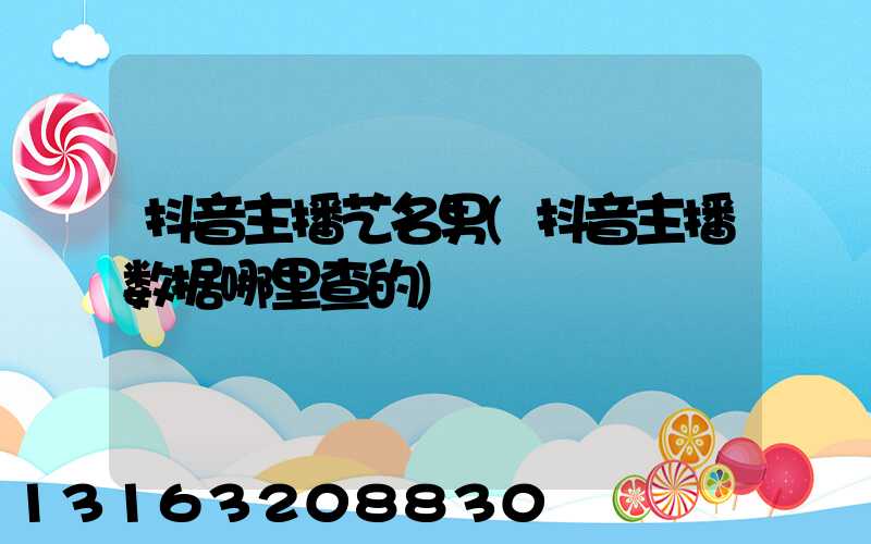 抖音主播艺名男(抖音主播数据哪里查的)