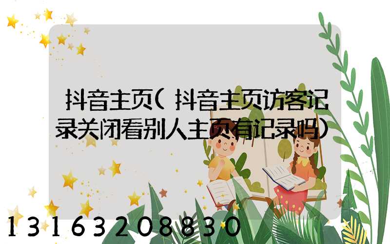 抖音主页(抖音主页访客记录关闭看别人主页有记录吗)