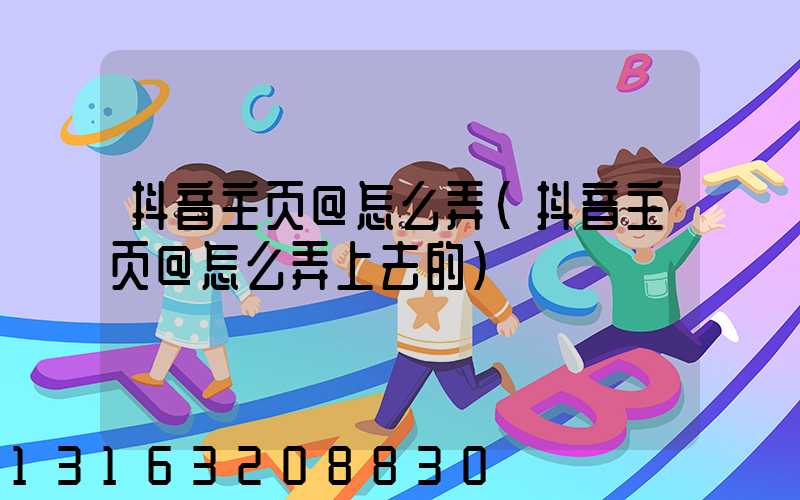 抖音主页@怎么弄(抖音主页@怎么弄上去的)