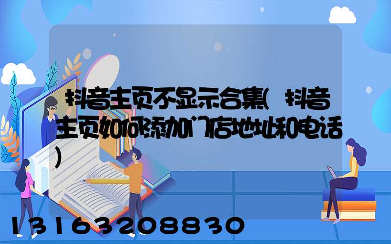 抖音主页不显示合集(抖音主页如何添加门店地址和电话)