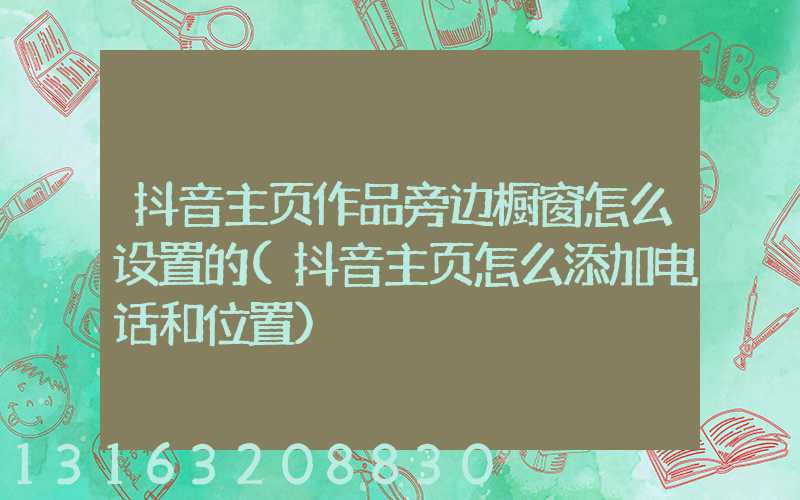 抖音主页作品旁边橱窗怎么设置的(抖音主页怎么添加电话和位置)