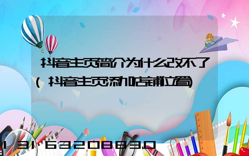 抖音主页简介为什么改不了(抖音主页添加店铺位置)